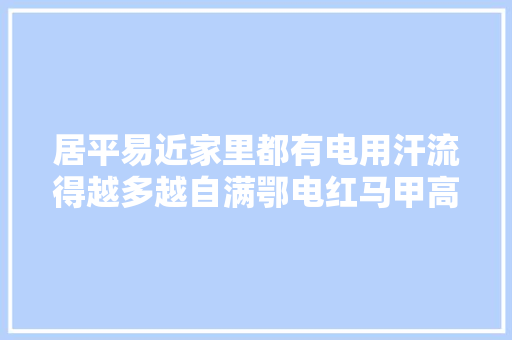 居平易近家里都有电用汗流得越多越自满鄂电红马甲高温下更换变压器保清凉
