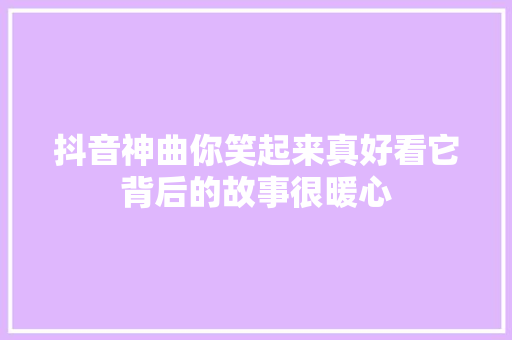 抖音神曲你笑起来真好看它背后的故事很暖心