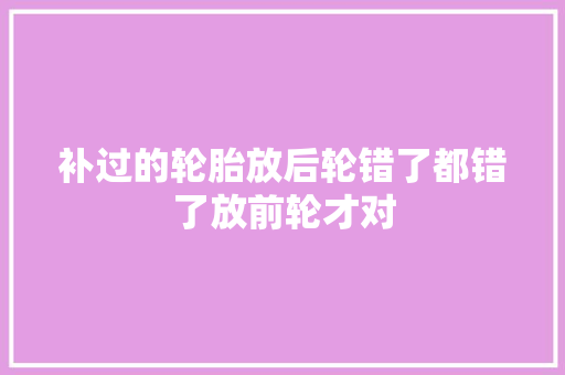 补过的轮胎放后轮错了都错了放前轮才对