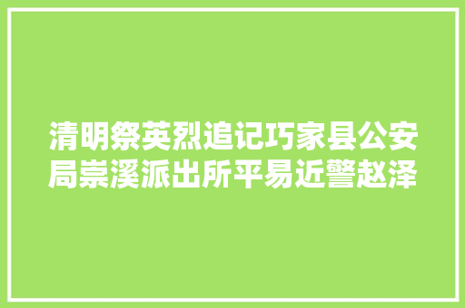 清明祭英烈追记巧家县公安局崇溪派出所平易近警赵泽勇