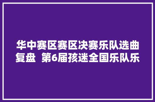 华中赛区赛区决赛乐队选曲复盘  第6届孩迷全国乐队乐手大年夜赛