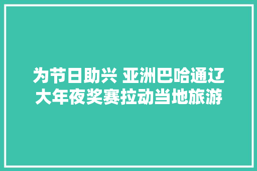 为节日助兴 亚洲巴哈通辽大年夜奖赛拉动当地旅游