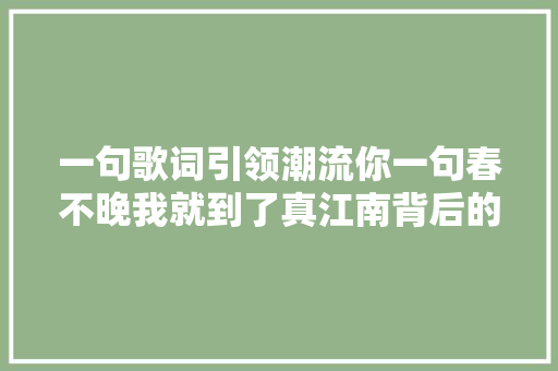 一句歌词引领潮流你一句春不晚我就到了真江南背后的文旅盛宴
