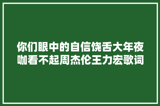 你们眼中的自信饶舌大年夜咖看不起周杰伦王力宏歌词全在内涵明星