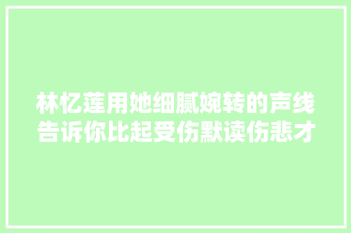 林忆莲用她细腻婉转的声线告诉你比起受伤默读伤悲才是彻