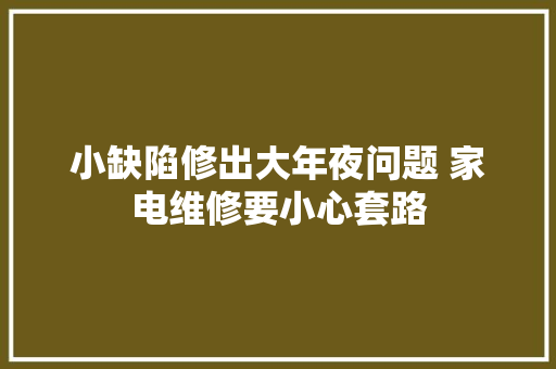 小缺陷修出大年夜问题 家电维修要小心套路