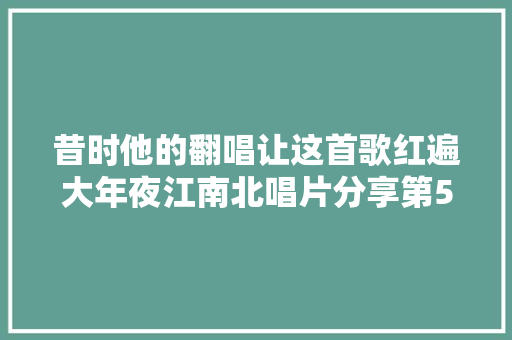 昔时他的翻唱让这首歌红遍大年夜江南北唱片分享第59期