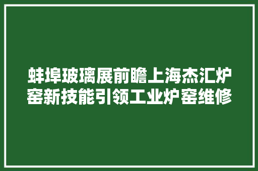 蚌埠玻璃展前瞻上海杰汇炉窑新技能引领工业炉窑维修正革