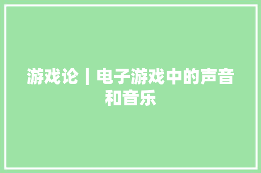 游戏论｜电子游戏中的声音和音乐
