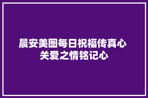 晨安美图每日祝福传真心 关爱之情铭记心