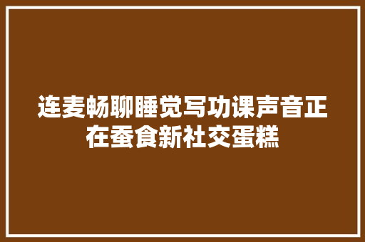 连麦畅聊睡觉写功课声音正在蚕食新社交蛋糕
