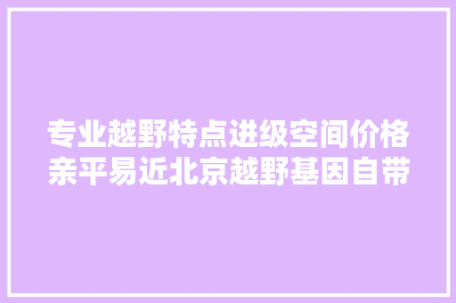 专业越野特点进级空间价格亲平易近北京越野基因自带环