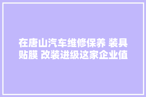 在唐山汽车维修保养 装具贴膜 改装进级这家企业值得推荐