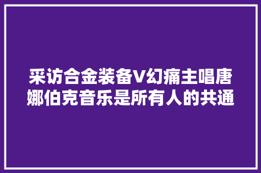 采访合金装备V幻痛主唱唐娜伯克音乐是所有人的共通措辞