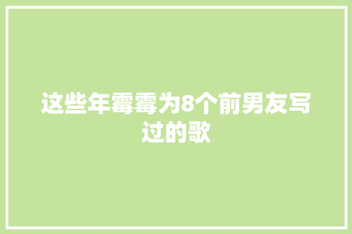 这些年霉霉为8个前男友写过的歌