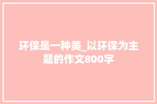 环保是一种美_以环保为主题的作文800字