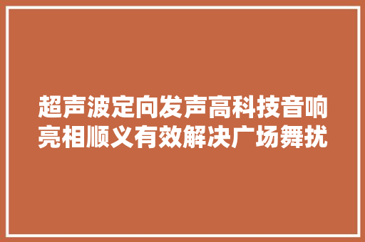 超声波定向发声高科技音响亮相顺义有效解决广场舞扰平易近