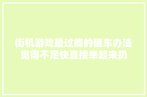 街机游戏最过瘾的砸车办法觉得不足快直接举起来扔