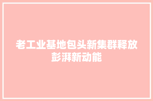 老工业基地包头新集群释放彭湃新动能