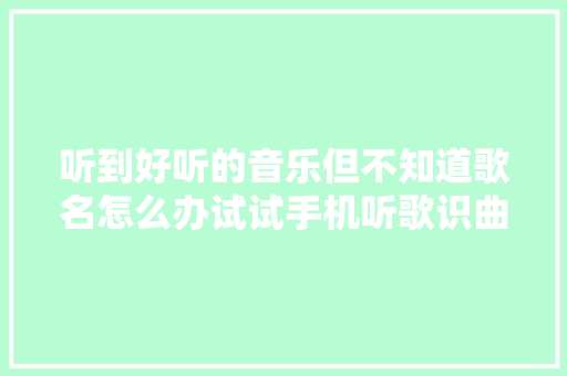 听到好听的音乐但不知道歌名怎么办试试手机听歌识曲功能