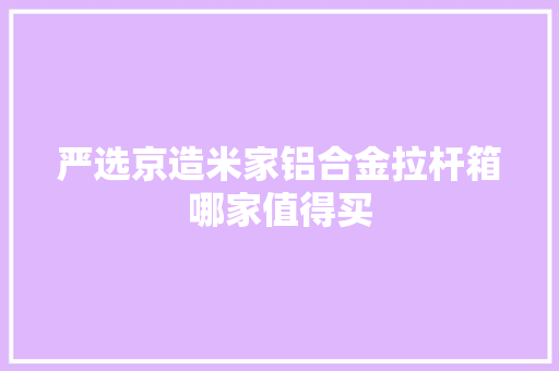 严选京造米家铝合金拉杆箱哪家值得买