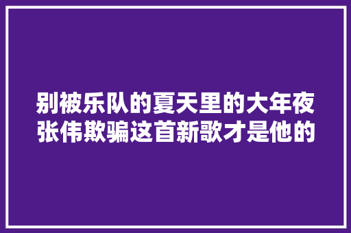 别被乐队的夏天里的大年夜张伟欺骗这首新歌才是他的常态