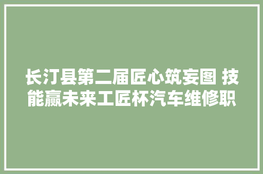 长汀县第二届匠心筑妄图 技能赢未来工匠杯汽车维修职业技能大年夜赛成功举行 汽车知识