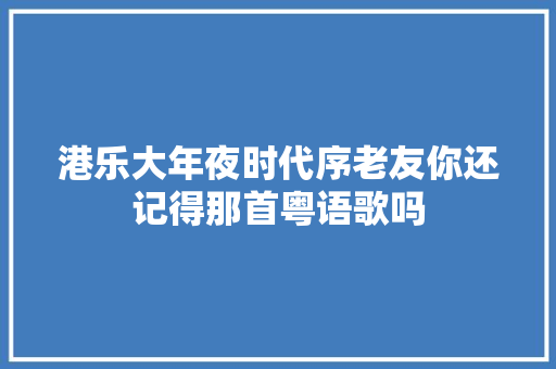 港乐大年夜时代序老友你还记得那首粤语歌吗