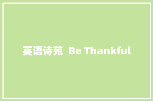 英语诗苑  Be Thankful