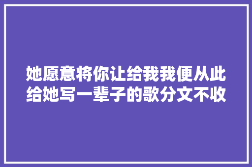 她愿意将你让给我我便从此给她写一辈子的歌分文不收
