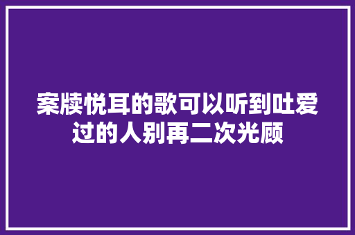 案牍悦耳的歌可以听到吐爱过的人别再二次光顾 休闲娱乐