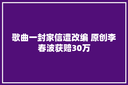 歌曲一封家信遭改编 原创李春波获赔30万