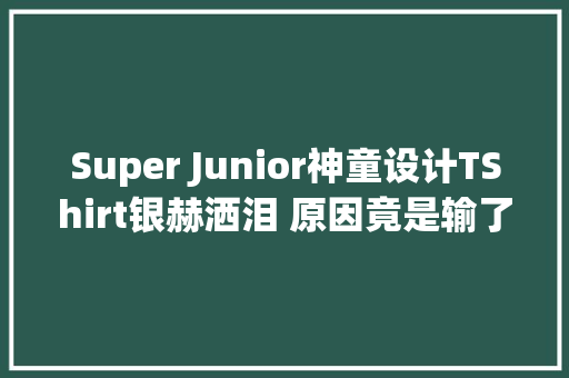 Super Junior神童设计TShirt银赫洒泪 原因竟是输了钱