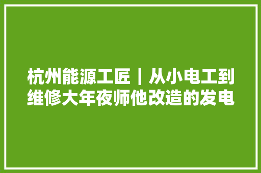 杭州能源工匠｜从小电工到维修大年夜师他改造的发电机连分娩厂家都说好