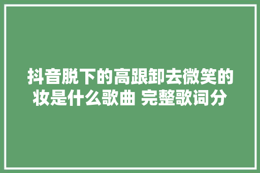 抖音脱下的高跟卸去微笑的妆是什么歌曲 完整歌词分享