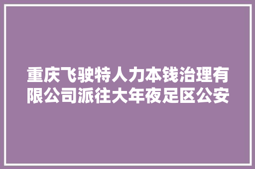 重庆飞驶特人力本钱治理有限公司派往大年夜足区公安局警务赞助人员招聘通知书记