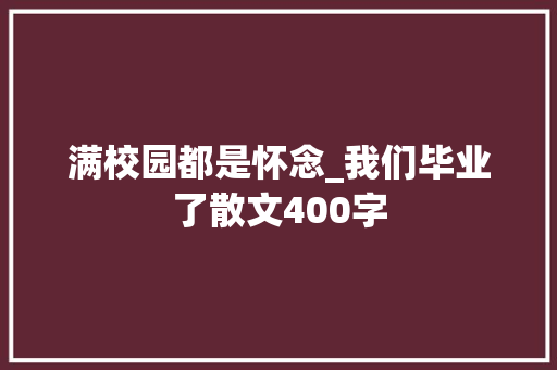 满校园都是怀念_我们毕业了散文400字 知识百科
