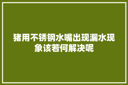 猪用不锈钢水嘴出现漏水现象该若何解决呢