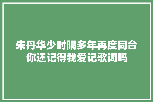 朱丹华少时隔多年再度同台你还记得我爱记歌词吗