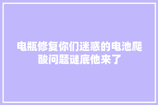电瓶修复你们迷惑的电池爬酸问题谜底他来了