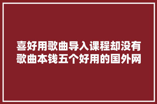 喜好用歌曲导入课程却没有歌曲本钱五个好用的国外网站请收藏