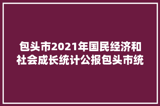 包头市2021年国民经济和社会成长统计公报包头市统计局 2022年3月31日