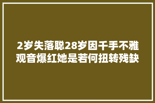 2岁失落聪28岁因千手不雅观音爆红她是若何扭转残缺人生的