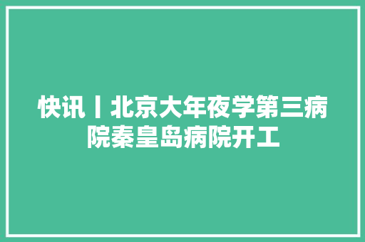 快讯丨北京大年夜学第三病院秦皇岛病院开工