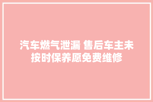 汽车燃气泄漏 售后车主未按时保养愿免费维修