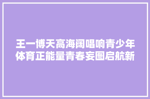 王一博天高海阔唱响青少年体育正能量青春妄图启航新篇章