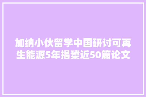 加纳小伙留学中国研讨可再生能源5年揭橥近50篇论文