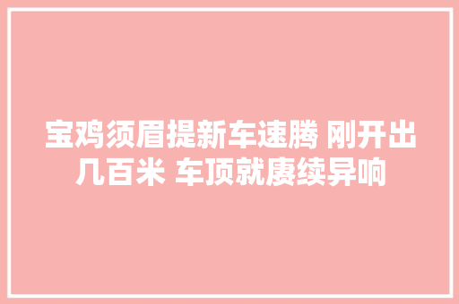 宝鸡须眉提新车速腾 刚开出几百米 车顶就赓续异响