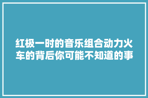红极一时的音乐组合动力火车的背后你可能不知道的事