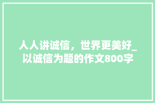 人人讲诚信，世界更美好_以诚信为题的作文800字